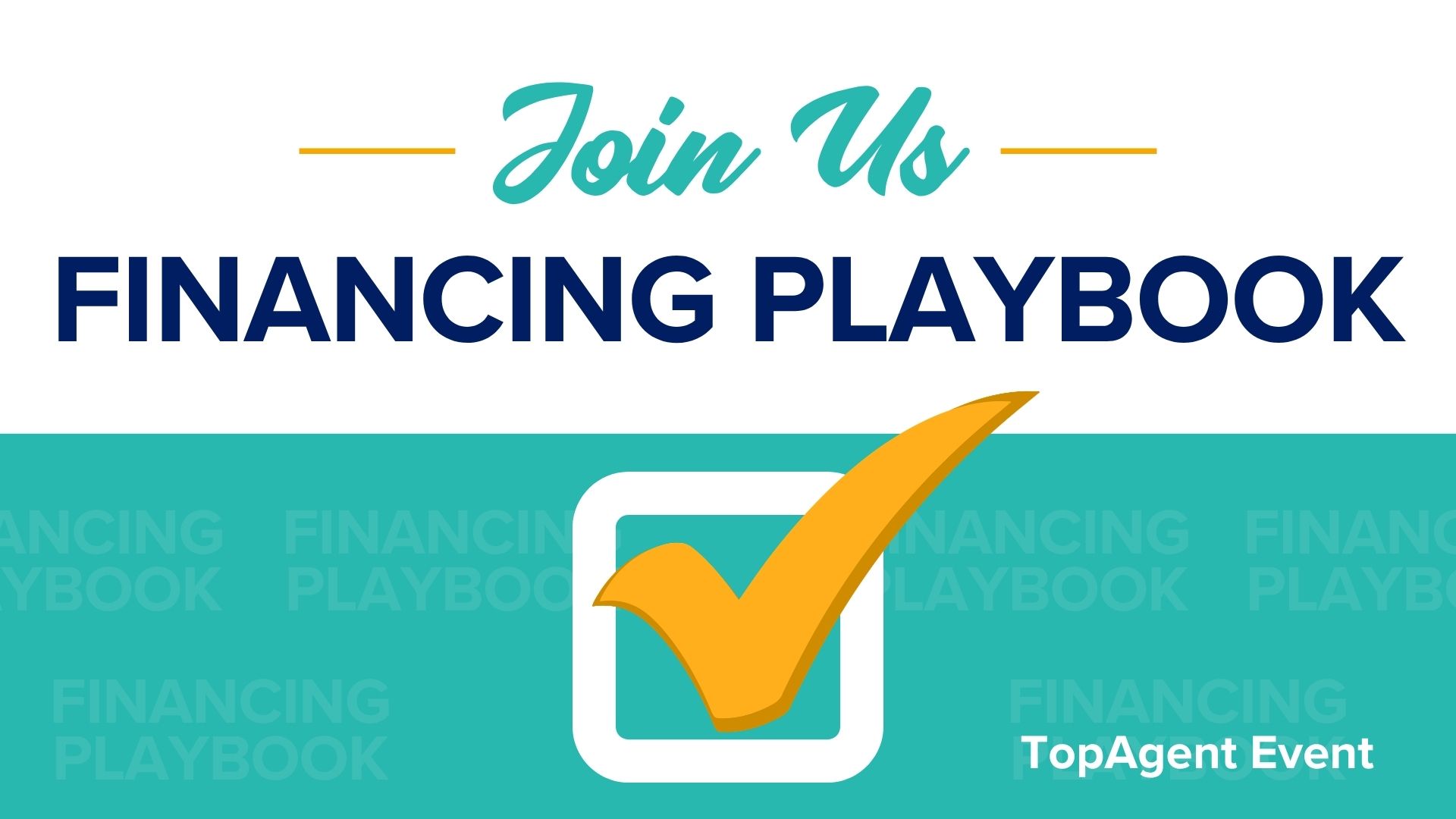 Title card with text "Join Us. Financing Playbook. TopAgent Event" with teal section on the bottom with a yellow checkmark