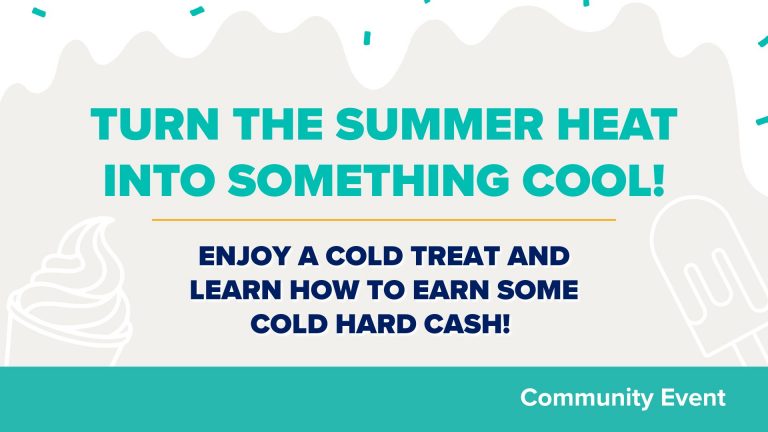 Event title card with grey background and melting white across the top with teal sprinkles. Turn the summer HEAT into something cool! Enjoy a Cold Treat and Learn How to Earn Some Cold Hard Cash! White icons of ice cream and popsicle on either side