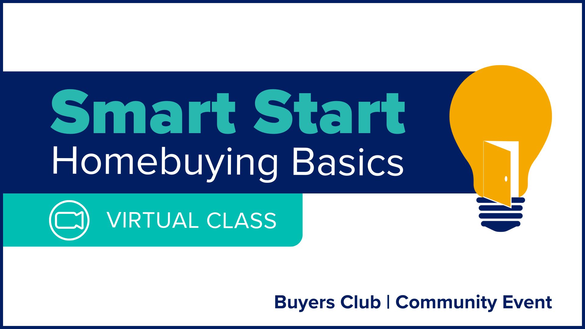 White title card with blue rectangle and icon of light bulb with an open door. Smaller teal rectangle with icon of video camera and "VIRTUAL CLASS". Text "Smart Start Homebuying Basics. Buyers Club Community Event"